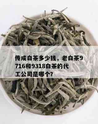 传成白茶多少钱，老白茶9716和9318白茶的代工公司是哪个？