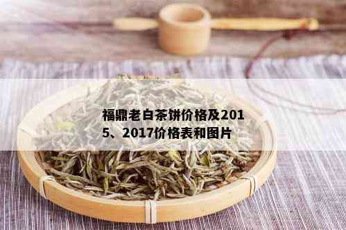 福鼎老白茶饼价格及2015、2017价格表和图片