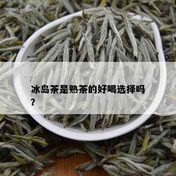 冰岛茶是熟茶的好喝选择吗？