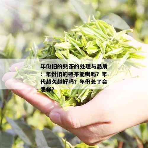 年份旧的熟茶的处理与品质：年份旧的熟茶能喝吗？年代越久越好吗？年份长了会怎样？