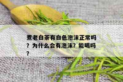 煮老白茶有白色泡沫正常吗？为什么会有泡沫？能喝吗？