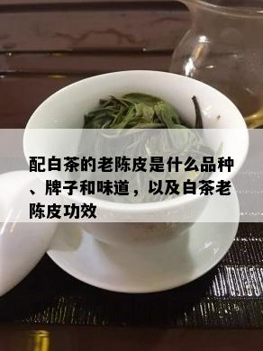 配白茶的老陈皮是什么品种、牌子和味道，以及白茶老陈皮功效