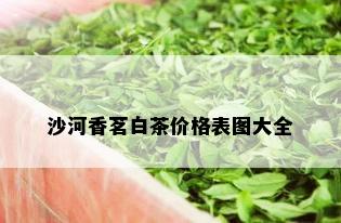 沙河香茗白茶价格表图大全