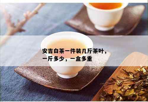 安吉白茶一件装几斤茶叶，一斤多少，一盒多重