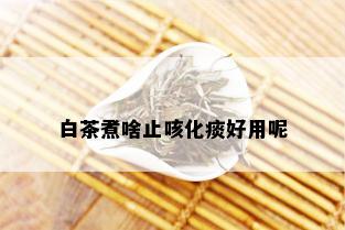 白茶煮啥止咳化痰好用呢