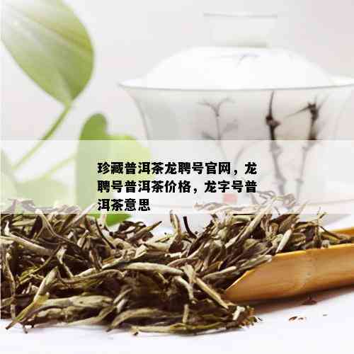 珍藏普洱茶龙聘号官网，龙聘号普洱茶价格，龙字号普洱茶意思