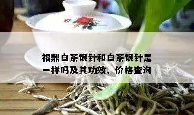 福鼎白茶银针和白茶银针是一样吗及其功效、价格查询