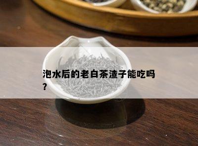 泡水后的老白茶渣子能吃吗？