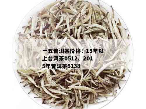 一五普洱茶价格：15年以上普洱茶0512、2015年普洱茶5138