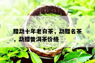 腊勐十年老白茶，勐腊名茶，勐腊普洱茶价格