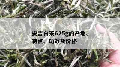 安吉白茶625g的产地、特点、功效及价格