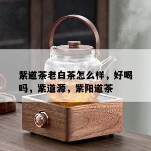 紫道茶老白茶怎么样，好喝吗，紫道源，紫阳道茶