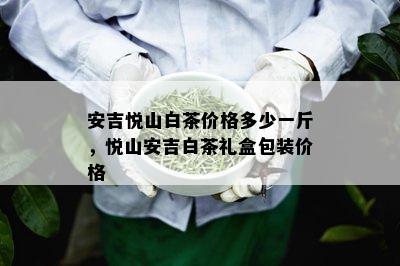 安吉悦山白茶价格多少一斤，悦山安吉白茶礼盒包装价格