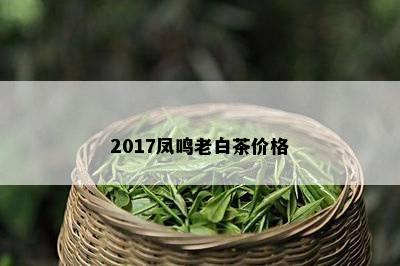 2017凤鸣老白茶价格