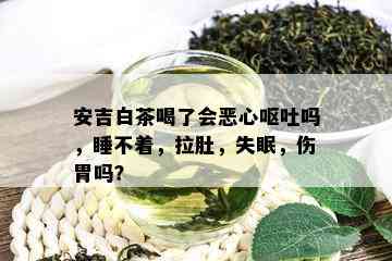 安吉白茶喝了会恶心呕吐吗，睡不着，拉肚，失眠，伤胃吗？