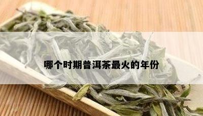 哪个时期普洱茶最火的年份