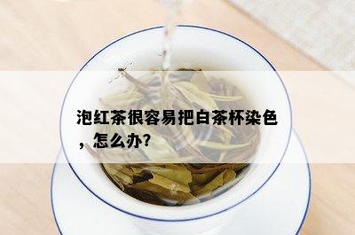 泡红茶很容易把白茶杯染色，怎么办？