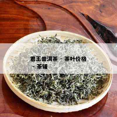 君王普洱茶 - 茶叶价格 - 茶铺