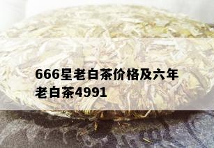 666星老白茶价格及六年老白茶4991