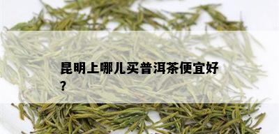 昆明上哪儿买普洱茶便宜好？