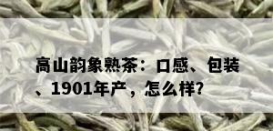 高山韵象熟茶：口感、包装、1901年产，怎么样？