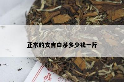 正常的安吉白茶多少钱一斤