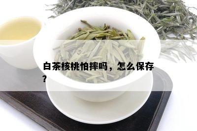 白茶核桃怕摔吗，怎么保存？