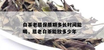 白茶老眉保质期多长时间能喝，眉老白茶能放多少年