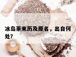 冰岛茶来历及原名，出自何处？