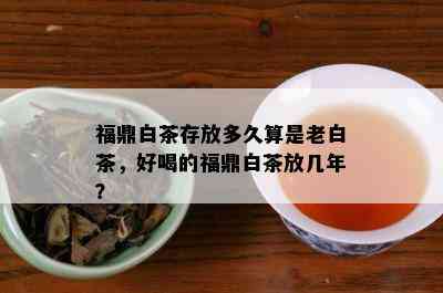 福鼎白茶存放多久算是老白茶，好喝的福鼎白茶放几年？