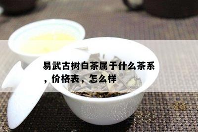 易武古树白茶属于什么茶系，价格表，怎么样