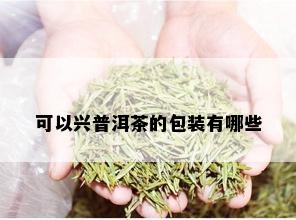 可以兴普洱茶的包装有哪些