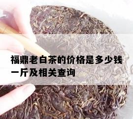 福鼎老白茶的价格是多少钱一斤及相关查询