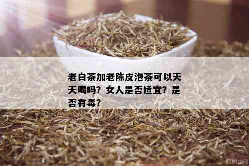 老白茶加老陈皮泡茶可以天天喝吗？女人是否适宜？是否有？