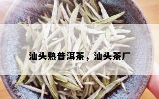 汕头熟普洱茶，汕头茶厂