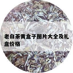 老白茶黄盒子图片大全及礼盒价格