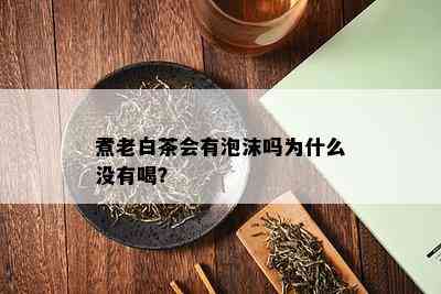 煮老白茶会有泡沫吗为什么没有喝？