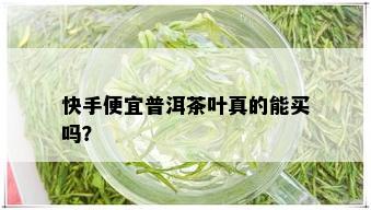 快手便宜普洱茶叶真的能买吗？