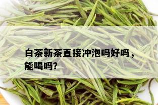 白茶新茶直接冲泡吗好吗，能喝吗？