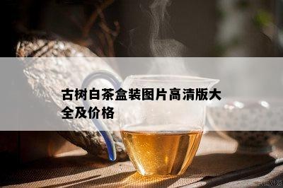 古树白茶盒装图片高清版大全及价格