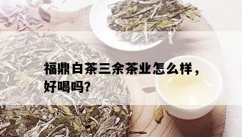 福鼎白茶三余茶业怎么样，好喝吗？