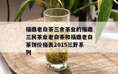 福鼎老白茶三余茶业的福鼎三民茶业老白茶和福鼎老白茶饼价格表2015三野系列