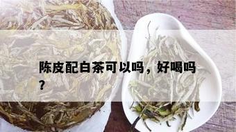 陈皮配白茶可以吗，好喝吗？