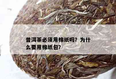 普洱茶必须用棉纸吗？为什么要用棉纸包？