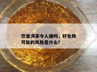 饮普洱茶令人健吗，好处和可能的风险是什么？