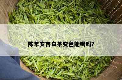 陈年安吉白茶变色能喝吗？