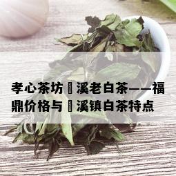 孝心茶坊磻溪老白茶——福鼎价格与磻溪镇白茶特点