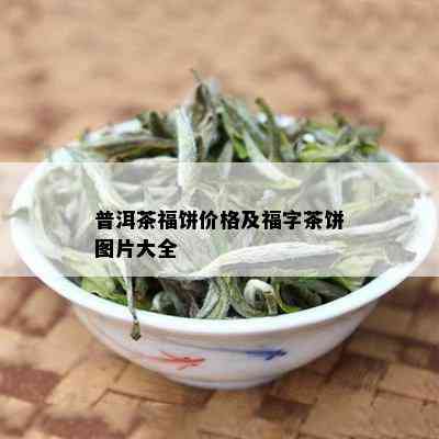 普洱茶福饼价格及福字茶饼图片大全