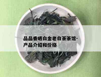 品品香晒白金老白茶茶馆-产品介绍和价格