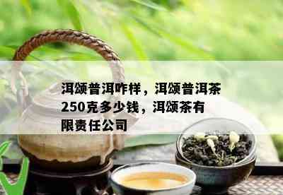 洱颂普洱咋样，洱颂普洱茶250克多少钱，洱颂茶有限责任公司